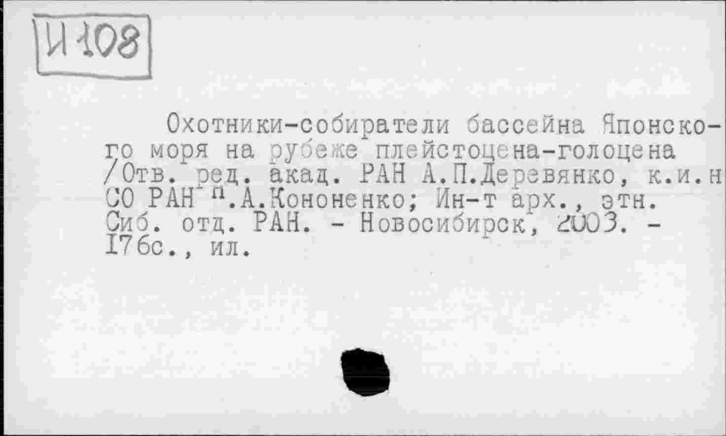 ﻿mos
Охотники-собиратели бассейна Японского моря на рубеже плейстоцена-голоцена /Отв. рец. акад,. РАН А.П.Деревянко, к.и.н СЮ РАН'rl.А.Кононенко; Ин-т арх., эти. Оиб. отд. РАН. - Новосибирск, гиОЗ. -17бс., ил.